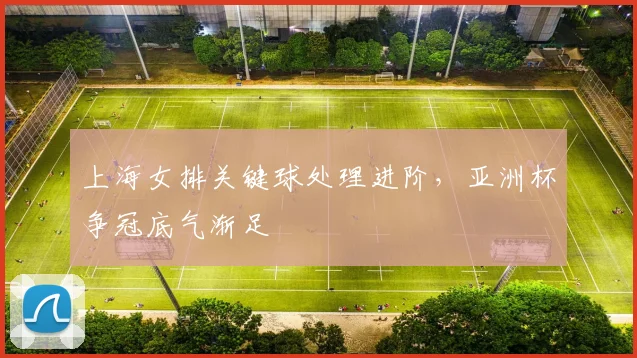 上海女排关键球处理进阶，亚洲杯争冠底气渐足