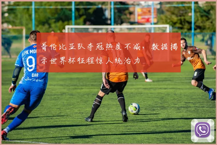 哥伦比亚队夺冠热度不减，数据揭示世界杯征程惊人统治力