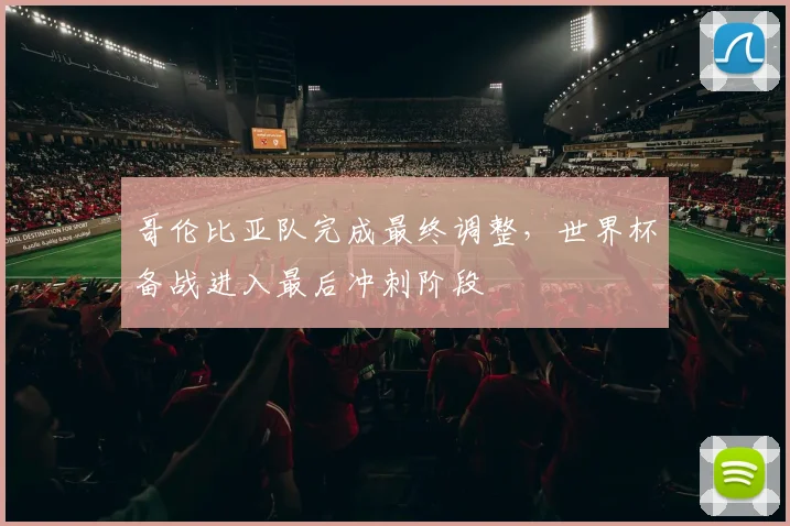 哥伦比亚队完成最终调整,世界杯备战进入最后冲刺阶段