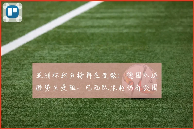 亚洲杯积分榜再生变数：德国队连胜势头受阻，巴西队末轮仍有突围希望