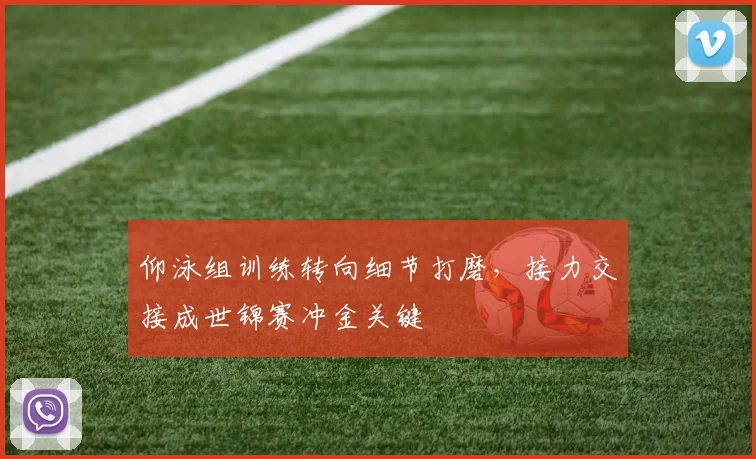 仰泳组训练转向细节打磨，接力交接成世锦赛冲金关键