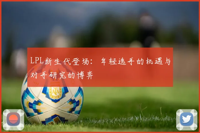LPL新生代登场：年轻选手的机遇与对手研究的博弈