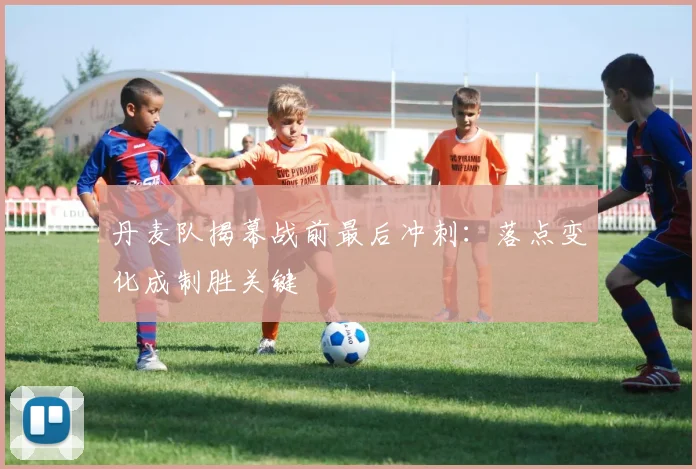 丹麦队揭幕战前最后冲刺：落点变化成制胜关键
