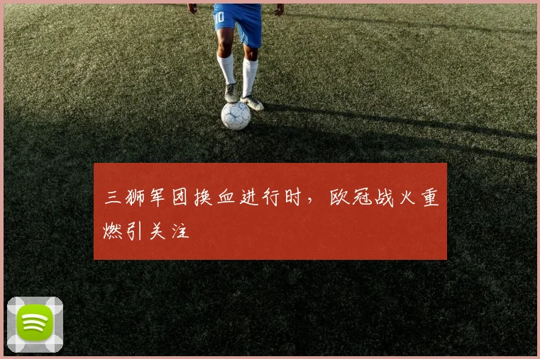 三狮军团换血进行时，欧冠战火重燃引关注