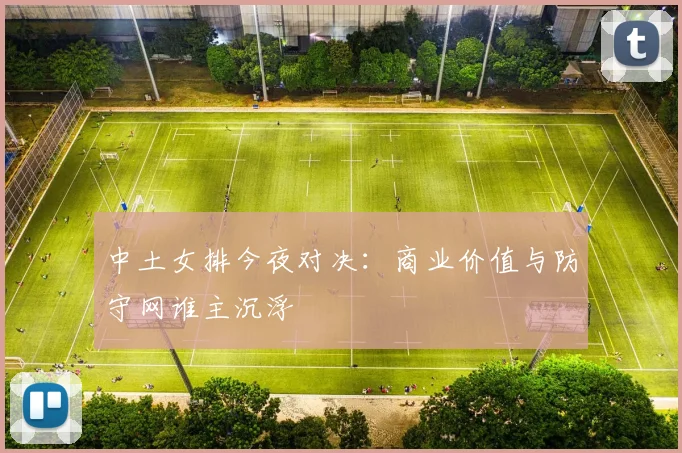 中土女排今夜对决：商业价值与防守网谁主沉浮