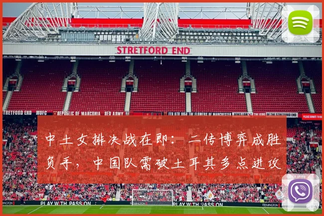 中土女排决战在即：二传博弈成胜负手，中国队需破土耳其多点进攻