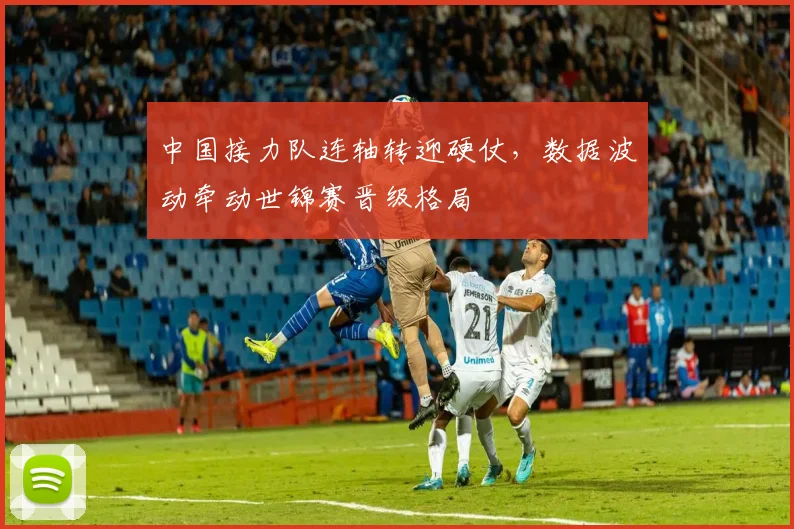 中国接力队连轴转迎硬仗，数据波动牵动世锦赛晋级格局