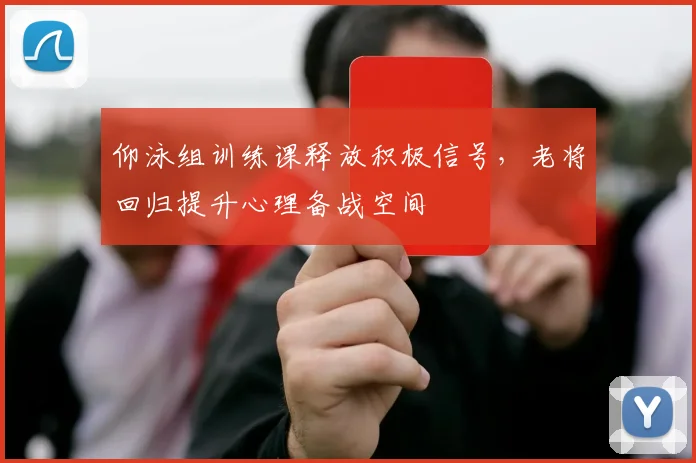 仰泳组训练课释放积极信号，老将回归提升心理备战空间