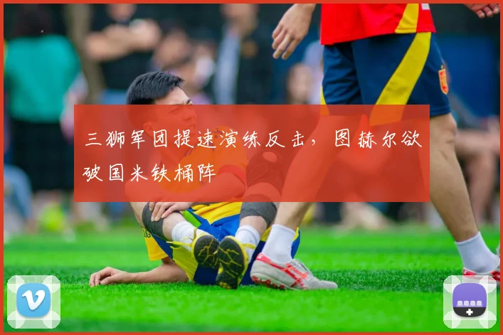三狮军团提速演练反击，图赫尔欲破国米铁桶阵