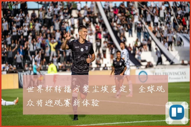 世界杯转播方案尘埃落定,全球观众将迎观赛新体验