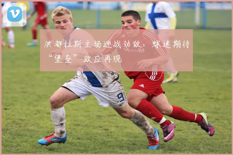 洪都拉斯主场迎战劲敌，球迷期待“堡垒”效应再现