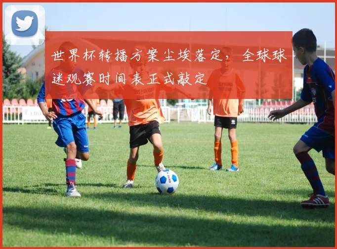 世界杯转播方案尘埃落定,全球球迷观赛时间表正式敲定