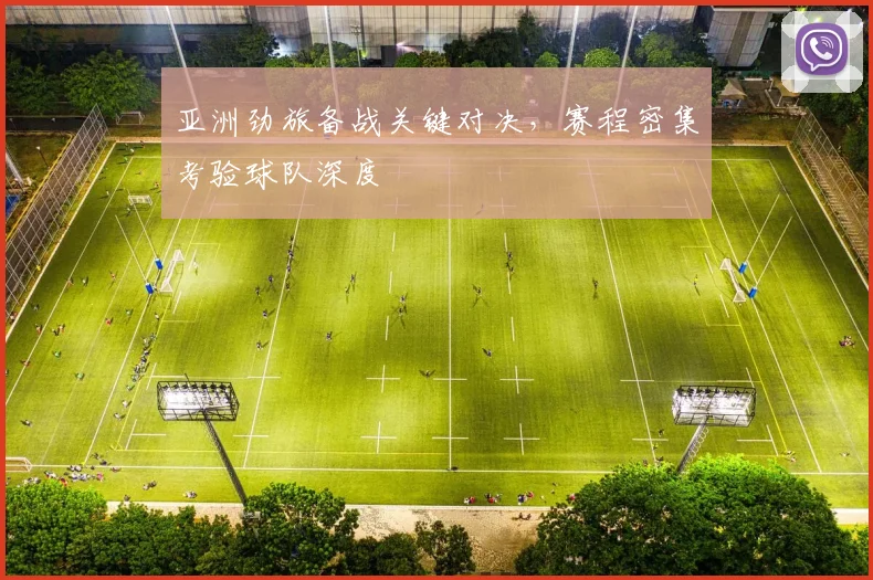 亚洲劲旅备战关键对决，赛程密集考验球队深度