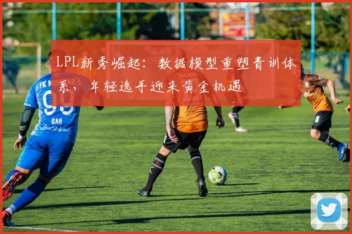 LPL新秀崛起：数据模型重塑青训体系，年轻选手迎来黄金机遇