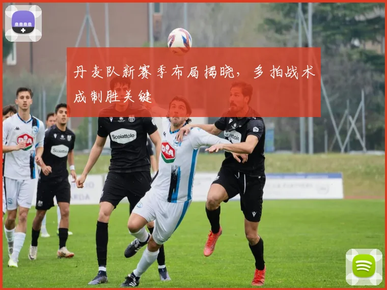 丹麦队新赛季布局揭晓,多拍战术成制胜关键