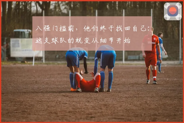 八强门槛前，他们终于找回自己：这支球队的蜕变从细节开始
