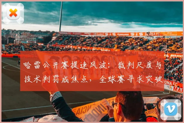 哈雷公开赛提速风波：裁判尺度与技术判罚成焦点，全球赛寻求突破