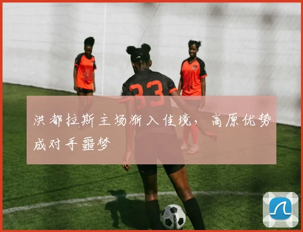 洪都拉斯主场渐入佳境，高原优势成对手噩梦
