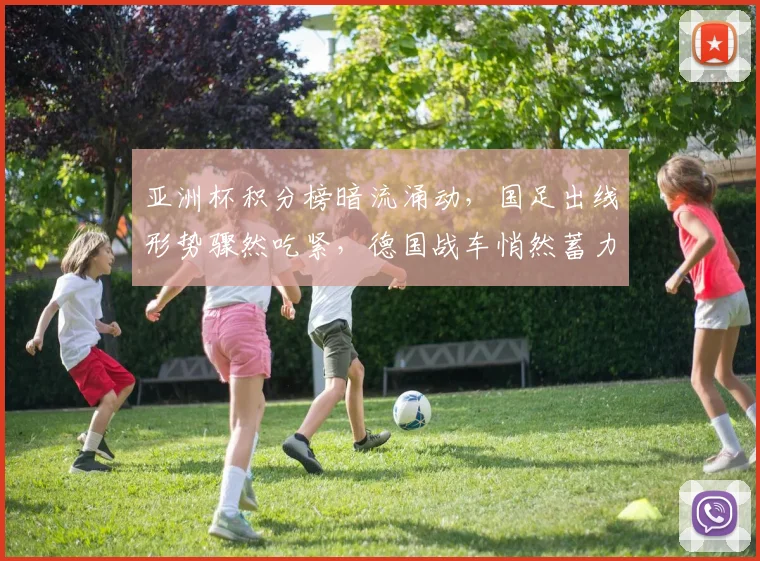 亚洲杯积分榜暗流涌动，国足出线形势骤然吃紧，德国战车悄然蓄力