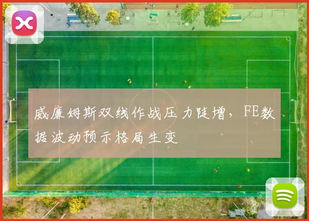 威廉姆斯双线作战压力陡增，FE数据波动预示格局生变