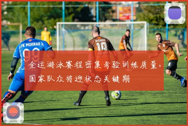 全运游泳赛程密集考验训练质量，国家队众将迎状态关键期