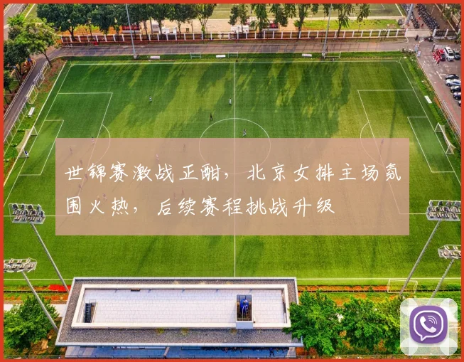 世锦赛激战正酣,北京女排主场氛围火热,后续赛程挑战升级