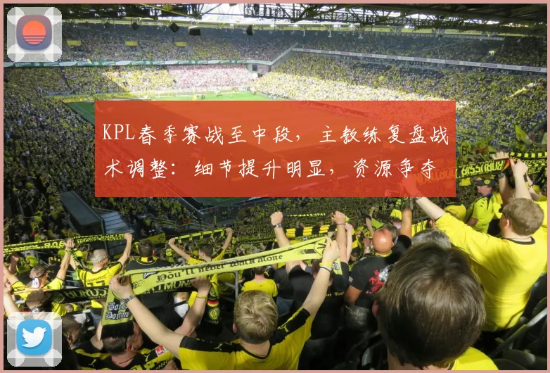 KPL春季赛战至中段,主教练复盘战术调整:细节提升明显,资源争夺成新课题