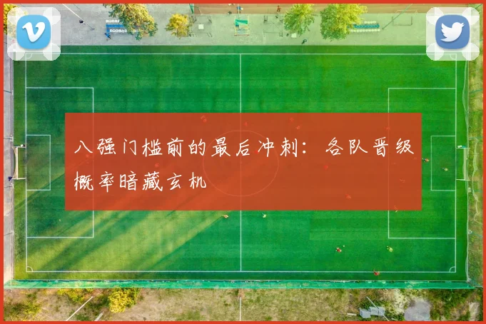 八强门槛前的最后冲刺:各队晋级概率暗藏玄机