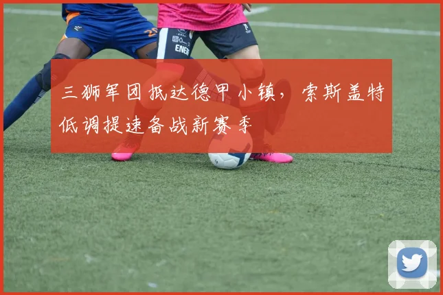 三狮军团抵达德甲小镇,索斯盖特低调提速备战新赛季