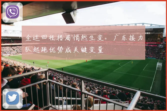 全运田径格局悄然生变，广东接力队起跑优势成关键变量