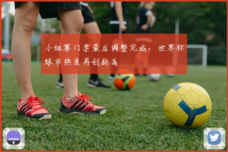小组赛门票最后调整完成，世界杯球市热度再创新高