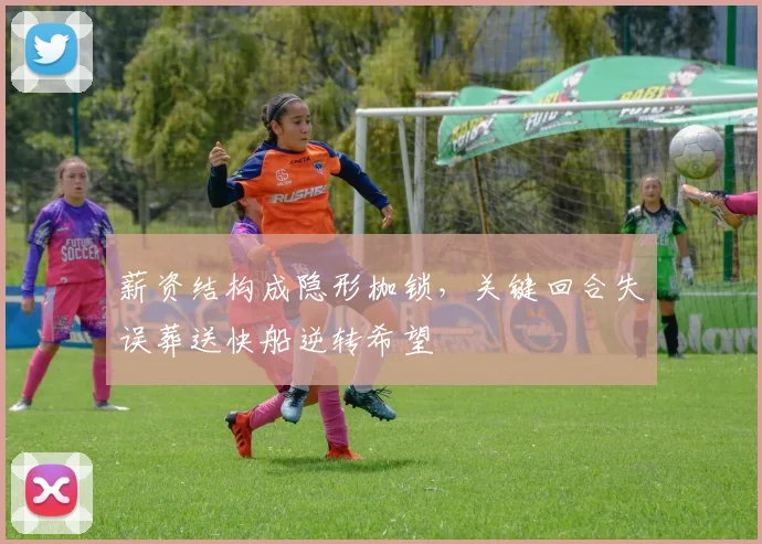 薪资结构成隐形枷锁，关键回合失误葬送快船逆转希望