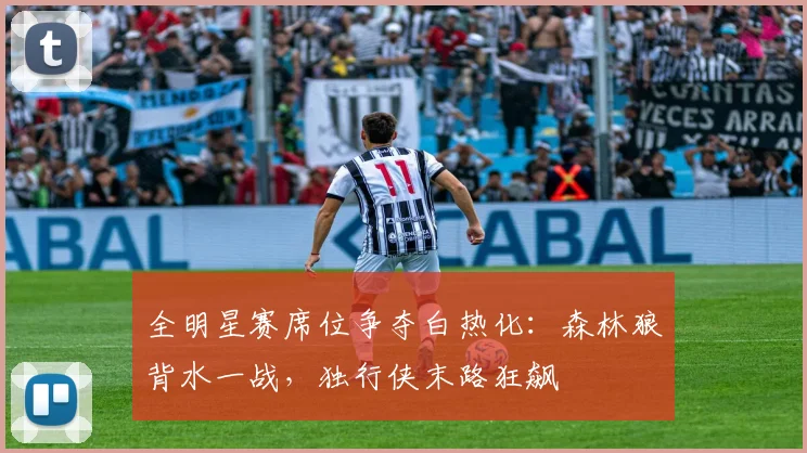 全明星赛席位争夺白热化：森林狼背水一战，独行侠末路狂飙