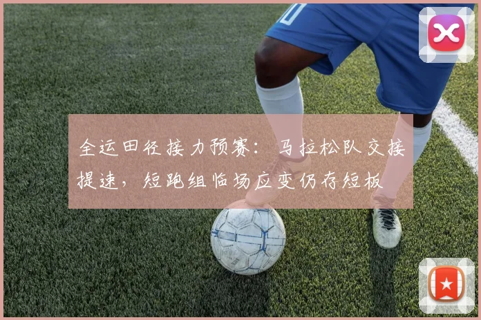 全运田径接力预赛：马拉松队交接提速，短跑组临场应变仍存短板